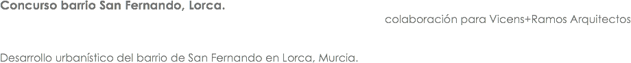 Concurso barrio San Fernando, Lorca. colaboración para Vicens+Ramos Arquitectos Desarrollo urbanístico del barrio de San Fernando en Lorca, Murcia.