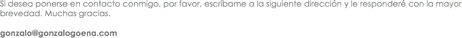 Si desea ponerse en contacto conmigo, por favor, escríbame a la siguiente dirección y le responderé con la mayor brevedad. Muchas gracias. gonzalo@gonzalogoena.com