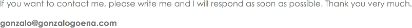 If you want to contact me, please write me and I will respond as soon as possible. Thank you very much. gonzalo@gonzalogoena.com